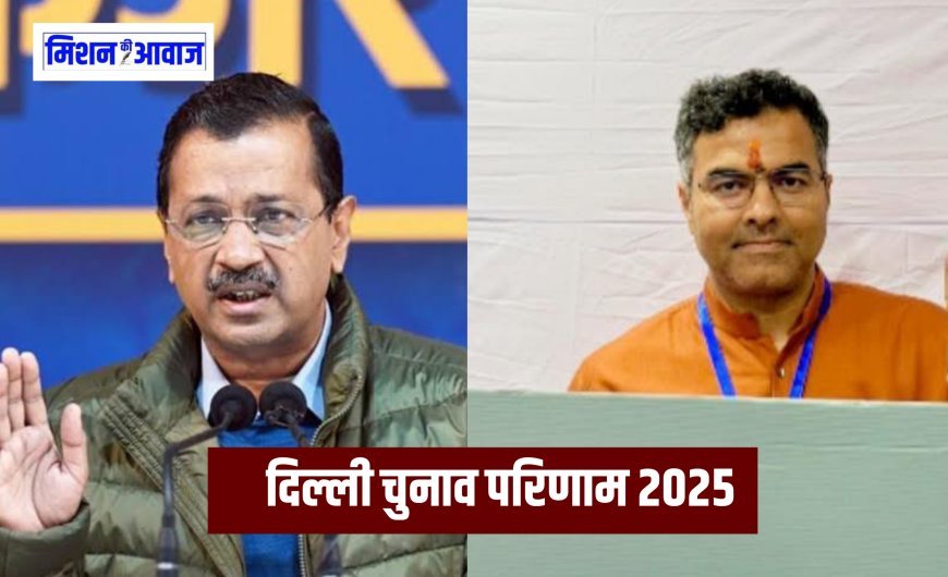 Delhi Election Result 2025 : अरविंद केजरीवाल चुनाव हारे, प्रवेश वर्मा 3000 वोट से जीते