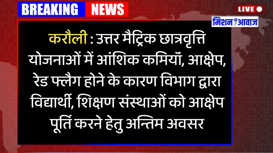 करौली : उत्तर मैट्रिक छात्रवृत्ति योजनाओं में आंशिक कमियॉं, आक्षेप, रेड फ्लैग होने के कारण विभाग द्वारा विद्यार्थी, शिक्षण संस्थाओं को आक्षेप पूर्ति करने हेतु अन्तिम अवसर